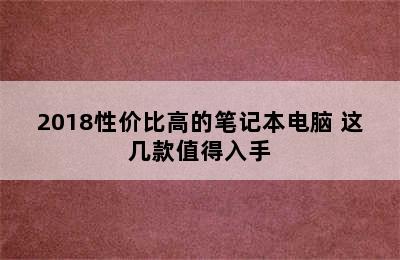 2018性价比高的笔记本电脑 这几款值得入手